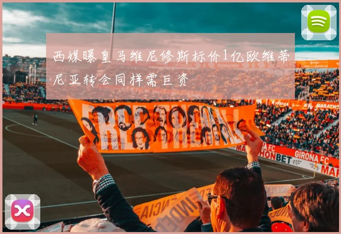 西媒曝皇马维尼修斯标价1亿欧维蒂尼亚转会同样需巨资