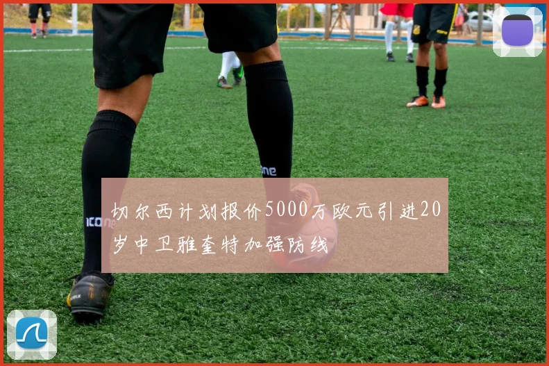 切尔西计划报价5000万欧元引进20岁中卫雅奎特加强防线