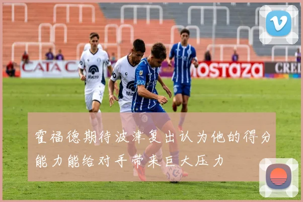 霍福德期待波津复出认为他的得分能力能给对手带来巨大压力