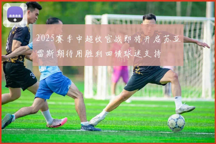2025赛季中超收官战即将开启苏亚雷斯期待用胜利回馈球迷支持