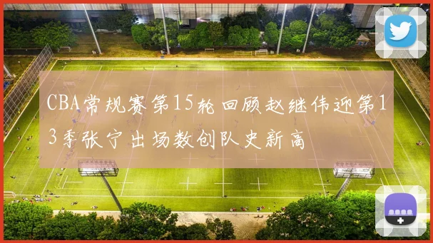 CBA常规赛第15轮回顾赵继伟迎第13季张宁出场数创队史新高