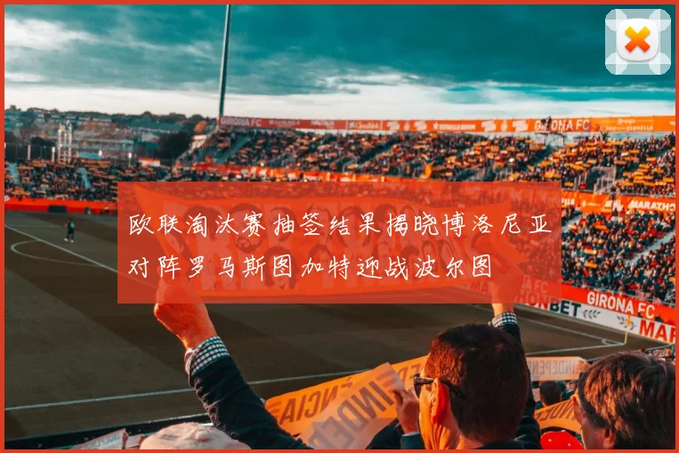 欧联淘汰赛抽签结果揭晓博洛尼亚对阵罗马斯图加特迎战波尔图