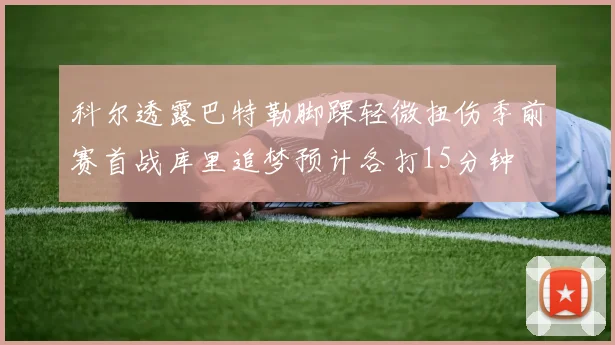 科尔透露巴特勒脚踝轻微扭伤季前赛首战库里追梦预计各打15分钟