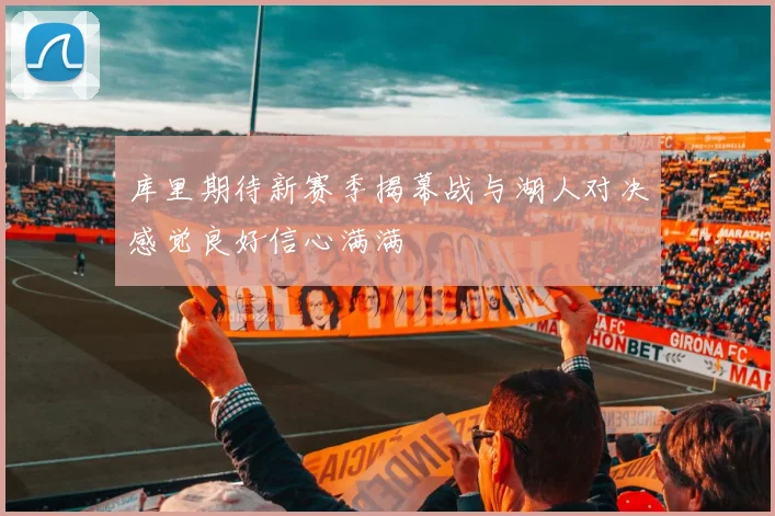 库里期待新赛季揭幕战与湖人对决感觉良好信心满满