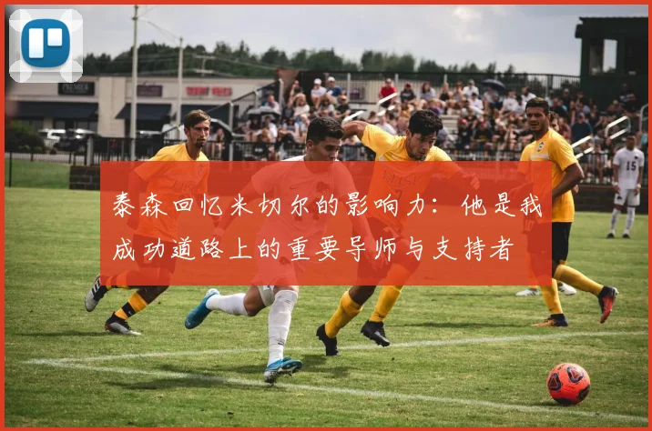 泰森回忆米切尔的影响力：他是我成功道路上的重要导师与支持者