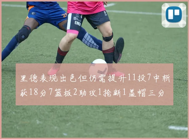 里德表现出色但仍需提升11投7中斩获18分7篮板2助攻1抢断1盖帽三分球命中率待加强