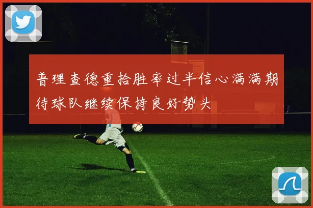 普理查德重拾胜率过半信心满满期待球队继续保持良好势头