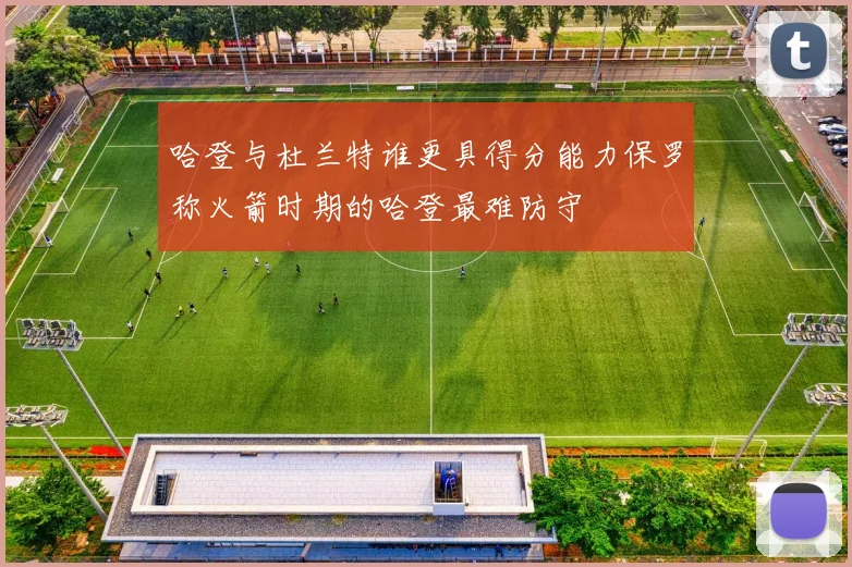 哈登与杜兰特谁更具得分能力保罗称火箭时期的哈登最难防守