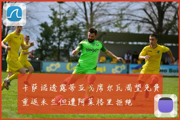 卡萨诺透露蒂亚戈席尔瓦渴望免费重返米兰但遭阿莱格里拒绝