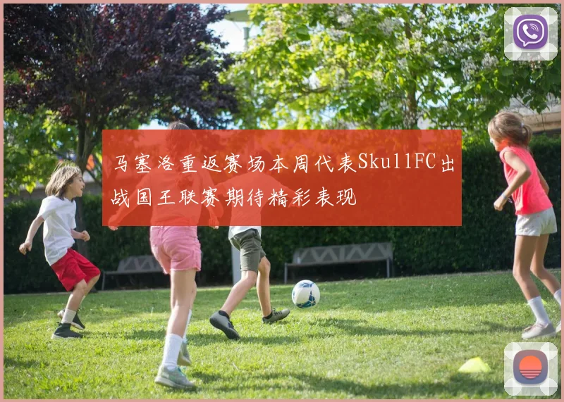 马塞洛重返赛场本周代表SkullFC出战国王联赛期待精彩表现