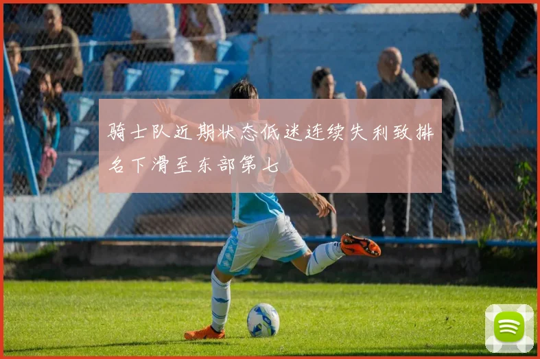 骑士队近期状态低迷连续失利致排名下滑至东部第七