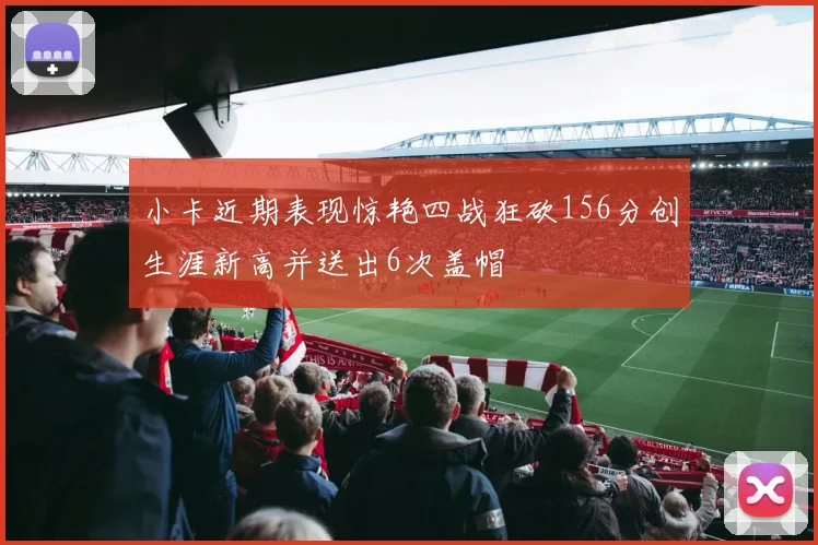 小卡近期表现惊艳四战狂砍156分创生涯新高并送出6次盖帽