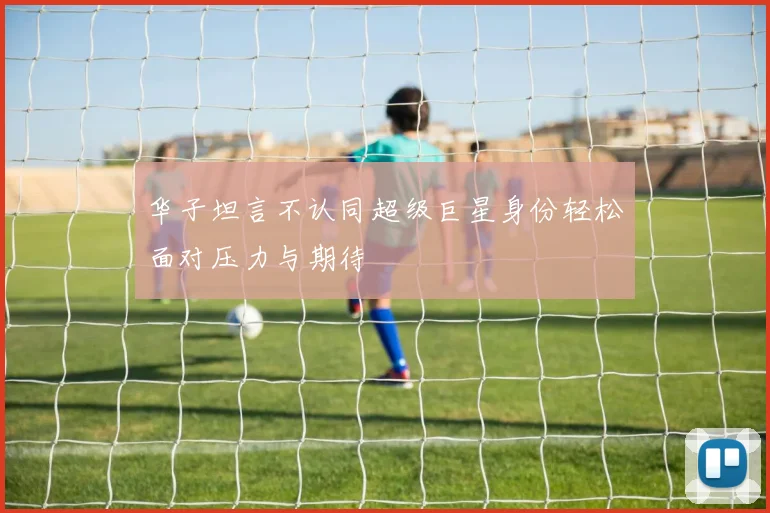 华子坦言不认同超级巨星身份轻松面对压力与期待