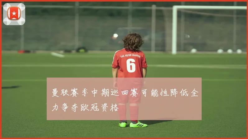 曼联赛季中期巡回赛可能性降低全力争夺欧冠资格
