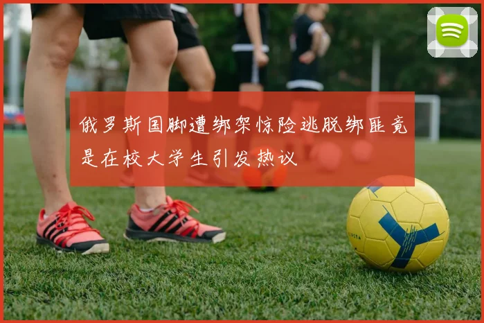 俄罗斯国脚遭绑架惊险逃脱绑匪竟是在校大学生引发热议