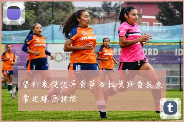 替补表现优异贡萨洛拉莫斯首发失常进球荒持续