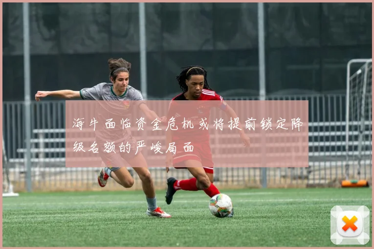 海牛面临资金危机或将提前锁定降级名额的严峻局面