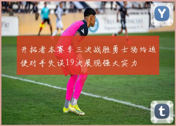 开拓者本赛季三次战胜勇士场均迫使对手失误19次展现强大实力