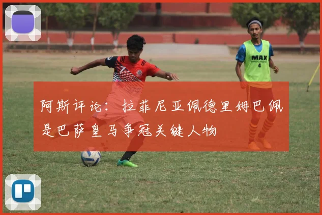 阿斯评论：拉菲尼亚佩德里姆巴佩是巴萨皇马争冠关键人物
