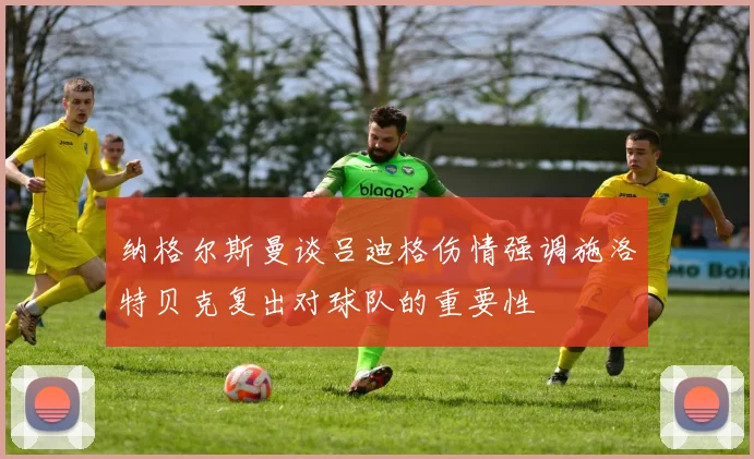 纳格尔斯曼谈吕迪格伤情强调施洛特贝克复出对球队的重要性