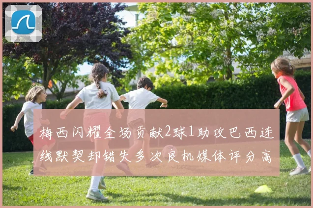 梅西闪耀全场贡献2球1助攻巴西连线默契却错失多次良机媒体评分高达96