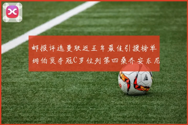 邮报评选曼联近五年最佳引援榜单姆伯莫夺冠C罗位列第四桑乔安东尼排名垫底