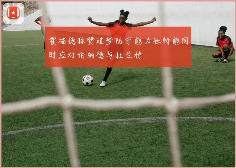 霍福德称赞追梦防守能力独特能同时应对伦纳德与杜兰特