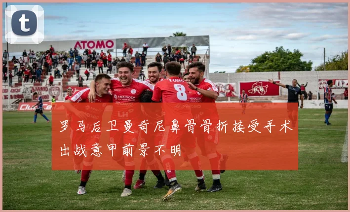 罗马后卫曼奇尼鼻骨骨折接受手术出战意甲前景不明