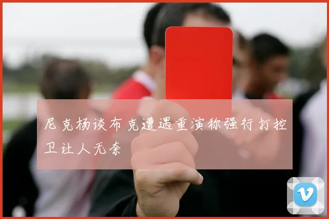 尼克杨谈布克遭遇重演称强行打控卫让人无奈