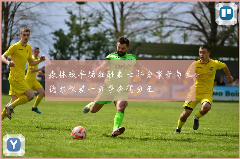 森林狼半场狂胜爵士34分华子与兰德尔仅差一分争夺得分王