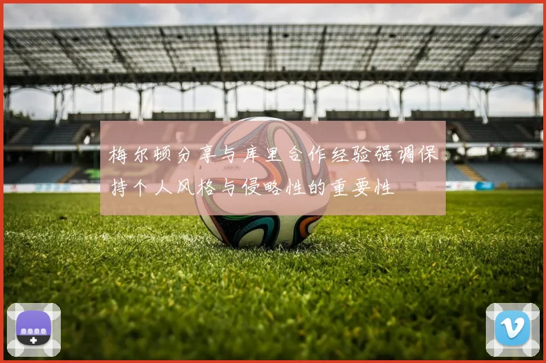 梅尔顿分享与库里合作经验强调保持个人风格与侵略性的重要性