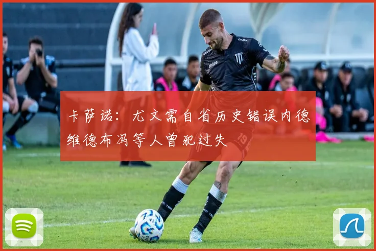 卡萨诺：尤文需自省历史错误内德维德布冯等人曾犯过失