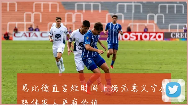 恩比德直言短时间上场无意义宁愿陪伴家人更有价值