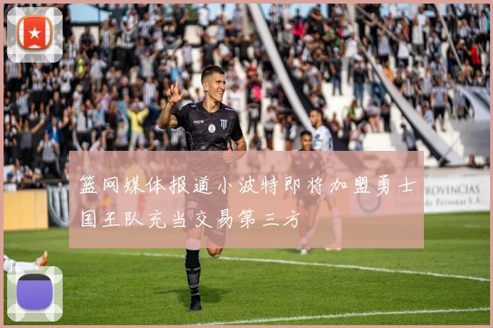 篮网媒体报道小波特即将加盟勇士国王队充当交易第三方