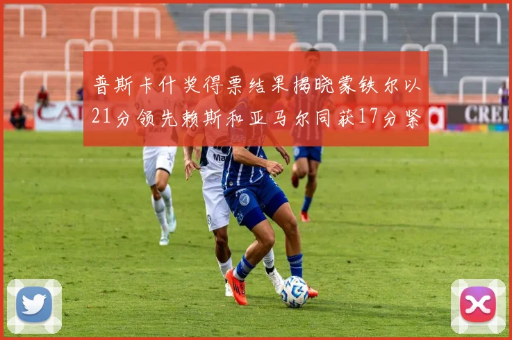 普斯卡什奖得票结果揭晓蒙铁尔以21分领先赖斯和亚马尔同获17分紧随其后