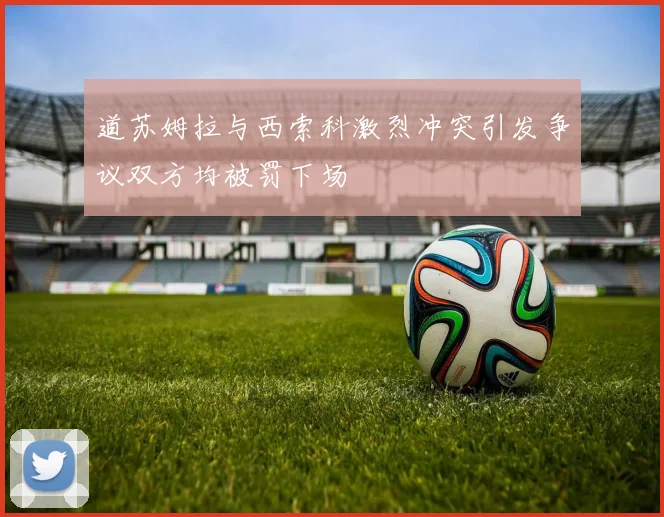 道苏姆拉与西索科激烈冲突引发争议双方均被罚下场