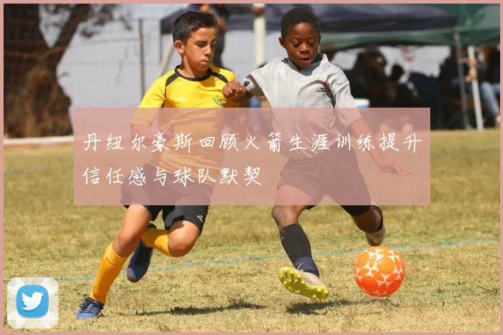 丹纽尔豪斯回顾火箭生涯训练提升信任感与球队默契