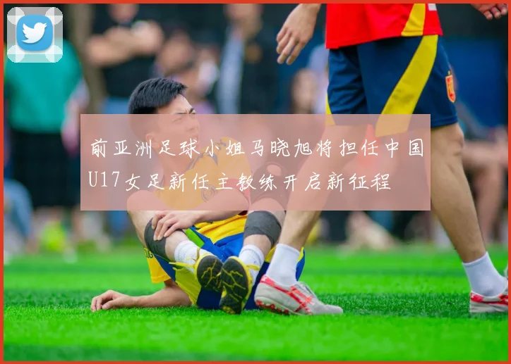 前亚洲足球小姐马晓旭将担任中国U17女足新任主教练开启新征程