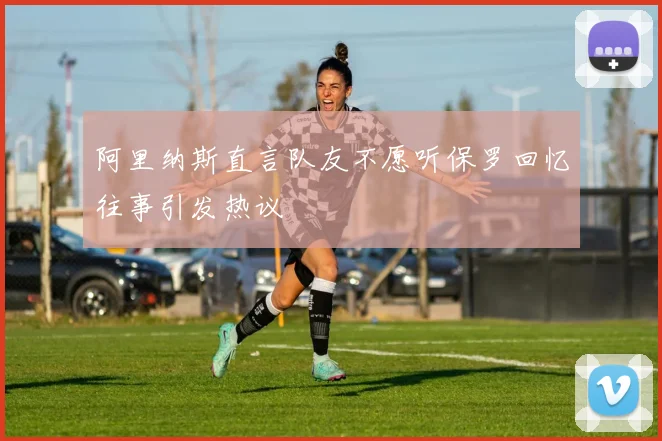 阿里纳斯直言队友不愿听保罗回忆往事引发热议