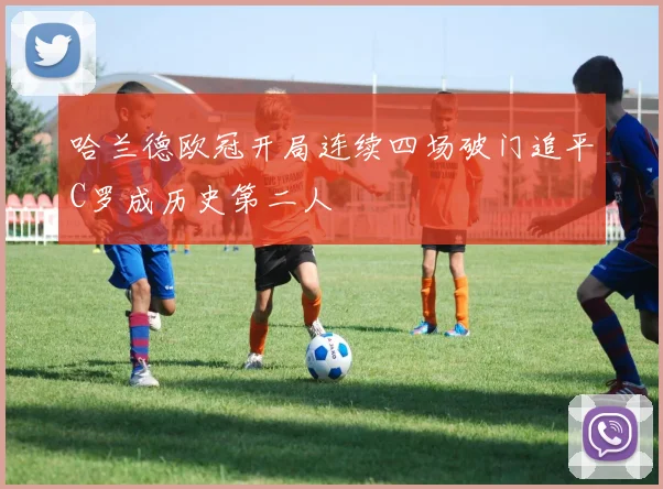 哈兰德欧冠开局连续四场破门追平C罗成历史第二人
