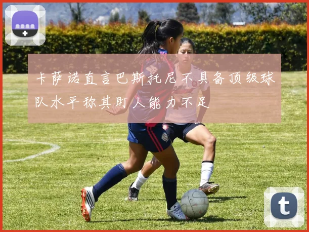 卡萨诺直言巴斯托尼不具备顶级球队水平称其盯人能力不足