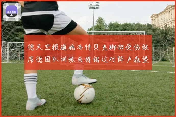 德天空报道施洛特贝克脚部受伤缺席德国队训练或将错过对阵卢森堡比赛