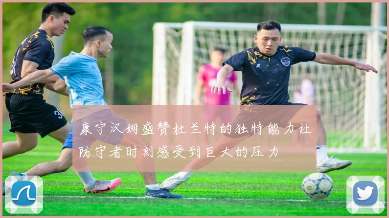 康宁汉姆盛赞杜兰特的独特能力让防守者时刻感受到巨大的压力