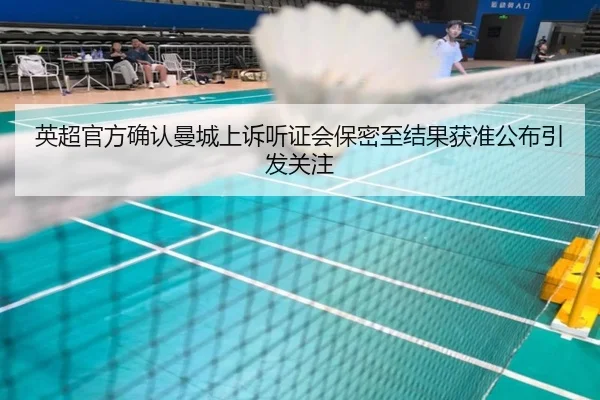 英超官方确认曼城上诉听证会保密至结果获准公布引发关注